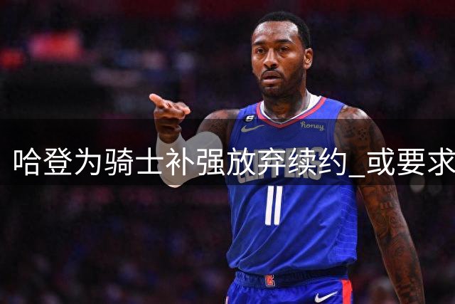 哈登为骑士补强放弃续约 或要求薪资补偿谈判